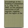 Proceedings Of The Meeting In Charleston, S. C., May 13-15, 1845, On The Religious Instruction Of The Negroes; Together With The Report Of The door Daniel Elliott Huger