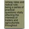 Railway Rates And Radical Rule; Being A Series Of Practical Questions Vitally Affecting The Interests Of Traders And Agriculturists Throughout door John Buckingham Pope