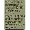 The Bulwark, Or, Reformation Journal (10-11); In Defence Of The True Interests Of Man And Of Society, Especially In Reference To The Religious by Scottish Reformation Society