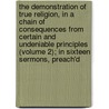 The Demonstration Of True Religion, In A Chain Of Consequences From Certain And Undeniable Principles (Volume 2); In Sixteen Sermons, Preach'd door Thomas Burnet