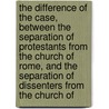 The Difference Of The Case, Between The Separation Of Protestants From The Church Of Rome, And The Separation Of Dissenters From The Church Of door William Clagett