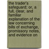 The Trader's Safeguard; Or, A Full, Clear, And Familiar Explanation Of The Law Concerning Bills Of Exchange, Promissory Notes, And Evidence On door Peter Lovelass