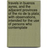 Travels In Buenos Ayres, And The Adjacent Provinces Of The Rio De La Plata; With Observations, Intended For The Use Of Persons Who Contemplate door J.A.B. Beaumont