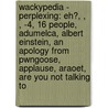Wackypedia - Perplexing: Eh?, , , -4, 16 People, Adumelca, Albert Einstein, An Apology From Pwngoose, Applause, Araoet, Are You Not Talking To door Source Wikia
