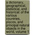 A Dictionary, Geographical, Statistical, And Historical: Of The Various Countries, Places, And Principal Natural Objects In The World, Volume 1
