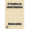 A Treatise On Infant Baptism; Shewing The Scriptural Grounds And Historical Evidence Of That Ordinance; Together With A Brief Exposition Of The by Novascotian