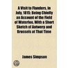 A Visit To Flanders, In July, 1815; Being Chiefly An Account Of The Field Of Waterloo, With A Short Sketch Of Antwerp And Brussels At That Time by James Simpson