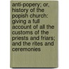 Anti-Popery; Or, History Of The Popish Church: Giving A Full Account Of All The Customs Of The Priests And Friars; And The Rites And Ceremonies door Antonio Gavin