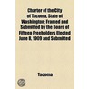 Charter Of The City Of Tacoma, State Of Washington; Framed And Submitted By The Board Of Fifteen Freeholders Elected June 8, 1909 And Submitted door Tacoma (Wash ).