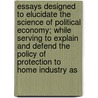 Essays Designed To Elucidate The Science Of Political Economy; While Serving To Explain And Defend The Policy Of Protection To Home Industry As door Horace Greeley