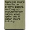 Fermented Liquors; A Treatise On Brewing, Distilling, Rectifying, And Manufacturing Of Sugars, Wines, Spirits, And All Known Liquors, Including by Lewis Feuchtwanger