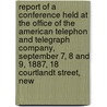 Report Of A Conference Held At The Office Of The American Telephon And Telegraph Company, September 7, 8 And 9, 1887, 18 Courtlandt Street, New door American Telephone and Company