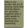Talks In My Studio; The Art Of Seeing, Facts And Fancies About Art, Pictures; Together With A Plain Guide To Water-Color Painting And Sketching door John Ivey