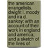 The American Evangelists, Dwight L. Moody And Ira D. Sankey; With An Account Of Their Work In England And America; And A Sketch Of The Lives Of