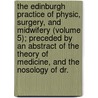 The Edinburgh Practice Of Physic, Surgery, And Midwifery (Volume 5); Preceded By An Abstract Of The Theory Of Medicine, And The Nosology Of Dr. door William Cullen