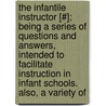 The Infantile Instructor [#]; Being A Series Of Questions And Answers, Intended To Facilitate Instruction In Infant Schools. Also, A Variety Of door Eli Mecker