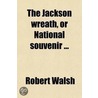 The Jackson Wreath, Or National Souvenir; A National Tribute, Commemorative Of The Great Civil Victory Achieved By The People, Through The Hero door Robert Walsh