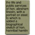 The Life And Public Services Of Hon. Abraham Lincoln, With A Portrait On Steel; To Which Is Added A Biographical Sketch Of Hon. Hannibal Hamlin
