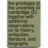 The Privileges Of The University Of Cambridge (2); Together With Additional Observations On Its History, Antiquities, Literature, And Biography by George Dyer