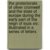 The Protectorate Of Oliver Cromwell And The State Of Europe During The Early Part Of The Reign Of Louis Xiv; Illustrated In A Series Of Letters door Robert Vaughan