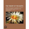 The Theory Of The Earth; Containing An Account Of The Original Of The Earth, And Of All The General Changes Which It Hath Already Undergone, Or door Thomas Burnet