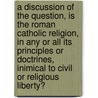 A Discussion Of The Question, Is The Roman Catholic Religion, In Any Or All Its Principles Or Doctrines, Inimical To Civil Or Religious Liberty? door Professor John Hughes