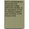 Spirit Manifestations Examined And Explained; Judge Edmonds Refuted; Or, An Exposition Of The Involuntary Powers And Instincts Of The Human Mind door John Bovee Dods