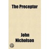 The Preceptor; Being A Simple System For Enabling Young Men To Acquire A Knowledge Of The Doctrines Of The Gospel And The Ability To Preach Them by John Nicholson
