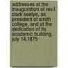 Addresses At The Inauguration Of Rev.L. Clark Seelye, As President Of Smith College, And At The Dedication Of Its Academic Building, July 14,1875 by Smith College