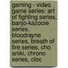 Gaming - Video Game Series: Art Of Fighting Series, Banjo-Kazooie Series, Bloodrayne Series, Breath Of Fire Series, Cho Aniki, Chrono Series, Cloc door Source Wikia