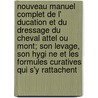 Nouveau Manuel Complet De L' Ducation Et Du Dressage Du Cheval Attel Ou Mont; Son Levage, Son Hygi Ne Et Les Formules Curatives Qui S'y Rattachent by Louis Montigny