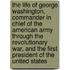 The Life Of George Washington, Commander In Chief Of The American Army Through The Revolutionary War, And The First President Of The United States