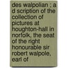Des Walpolian ; A D Scription Of The Collection Of Pictures At Houghton-Hall In Norfolk, The Seat Of The Right Honourable Sir Robert Walpole, Earl Of door Horace Walpole