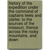History Of The Expedition Under The Command Of Captains Lewis And Clarke: To The Sources Of The Missouri, Thence Across The Rocky Mountains, And Down by William Clarke