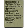 Programmer's - Glossary Terms: Api, Abstract Type, Application Programming Interface, Best Practice, Boolean, Character, Class, Collection, Compiler by Source Wikia