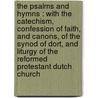 The Psalms And Hymns : With The Catechism, Confession Of Faith, And Canons, Of The Synod Of Dort, And Liturgy Of The Reformed Protestant Dutch Church by Reformed Protestant Dutch Church