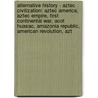 Alternative History - Aztec Civilization: Aztec America, Aztec Empire, First Continental War, Acot Huasac, Amazonia Republic, American Revolution, Azt by Source Wikia