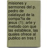 Misiones Y Sermones Del P. Pedro De Calatayud De La Compa?Ia De Jesus (1); Arte Y Metodo Con Que Las Establece, Las Quales Ofrece Al Publico En Tres T by Pedro De Calatayud