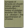 Synopsis Of Lectures On Church History: General Introduction ; History Of Christian Doctrine 100-750 A.D. ; Division I ; The Apprehension Of Christian by Egbert Coffin Smyth