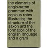 The Elements Of Anglo-Saxon Grammar: With Copious Notes Illustrating The Structure Of The Saxon And The Formation Of The English Language : And A Gram door Joseph Bosworth