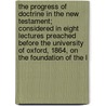 The Progress Of Doctrine In The New Testament; Considered In Eight Lectures Preached Before The University Of Oxford, 1864, On The Foundation Of The L by Thomas Dehany Bernard