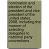 Nomination and Election of the President and Vice President of the United States, 2008, Including the Manner of Selecting Delegates to Natrional Party Conventions by Senate