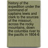 History Of The Expedition Under The Command Of Captains Lewis And Clark To The Sources Of The Missouri, Across The Rocky Mountains, Down The Columbia River To The Pacific In 1804-6 by William Clarke