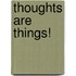 Thoughts Are Things!