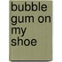 Bubble Gum On My Shoe