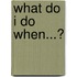 What Do I Do When...?
