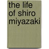 The Life Of Shiro Miyazaki door Shu Miyazaki