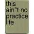 This Ain''t No Practice Life