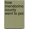 How Mendocino County Went To Pot door Dennis Tavares