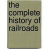 The Complete History of Railroads by Britannica Educational Publishing
